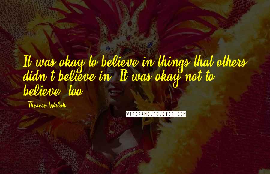 Therese Walsh Quotes: It was okay to believe in things that others didn't believe in. It was okay not to believe, too.