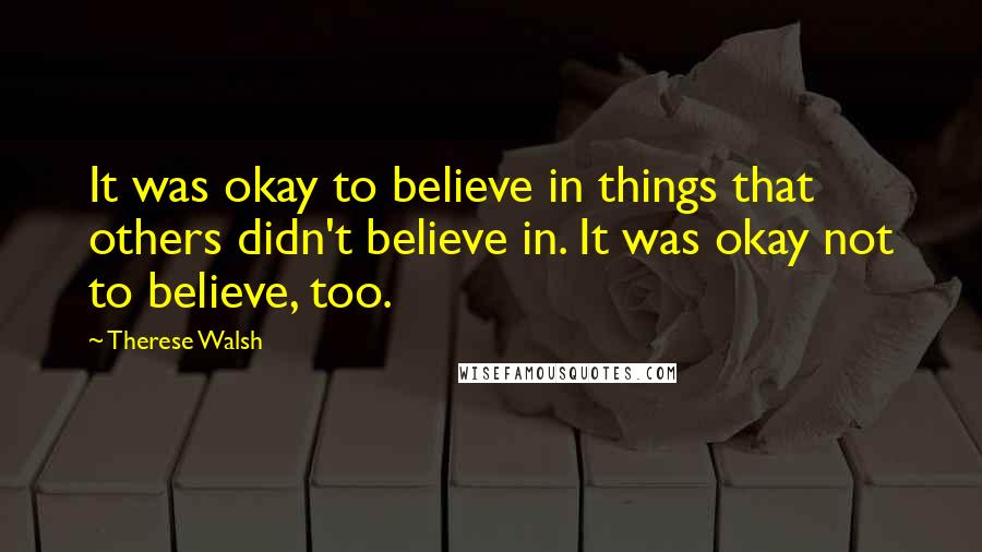 Therese Walsh Quotes: It was okay to believe in things that others didn't believe in. It was okay not to believe, too.