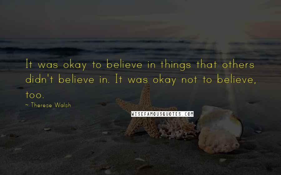 Therese Walsh Quotes: It was okay to believe in things that others didn't believe in. It was okay not to believe, too.