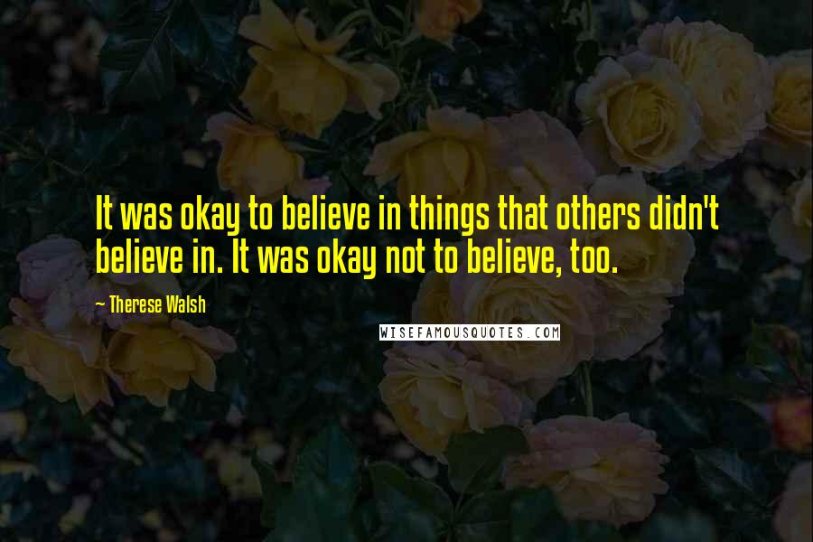 Therese Walsh Quotes: It was okay to believe in things that others didn't believe in. It was okay not to believe, too.