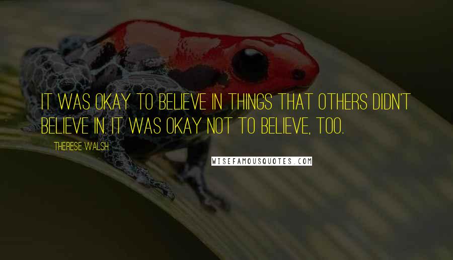 Therese Walsh Quotes: It was okay to believe in things that others didn't believe in. It was okay not to believe, too.