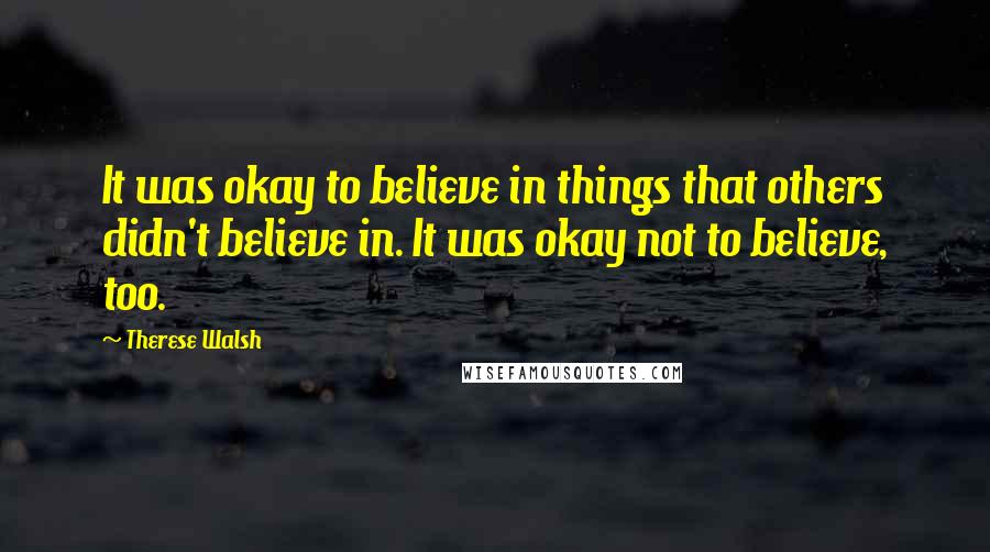 Therese Walsh Quotes: It was okay to believe in things that others didn't believe in. It was okay not to believe, too.