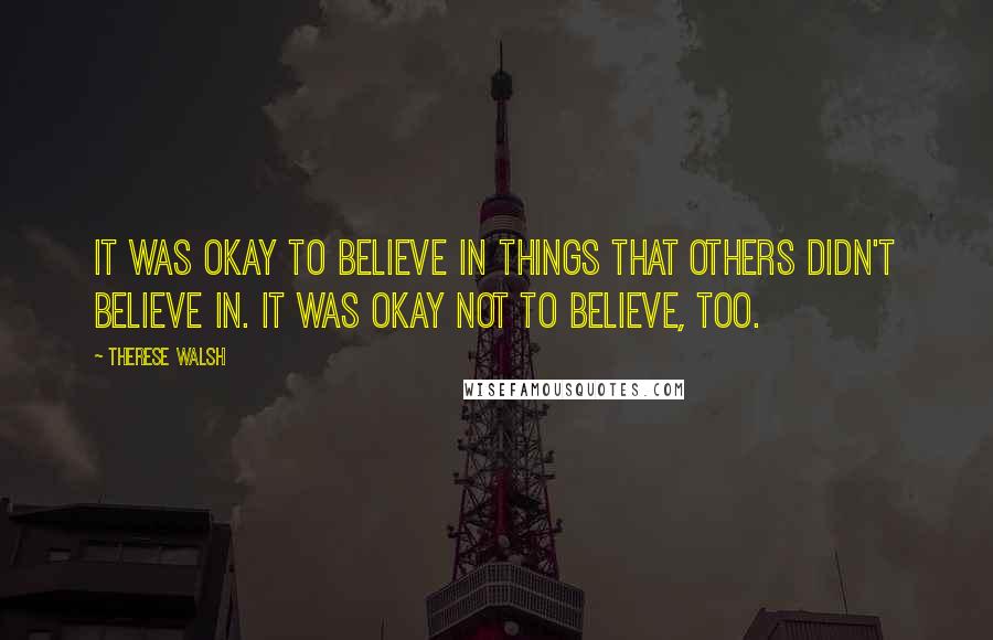 Therese Walsh Quotes: It was okay to believe in things that others didn't believe in. It was okay not to believe, too.