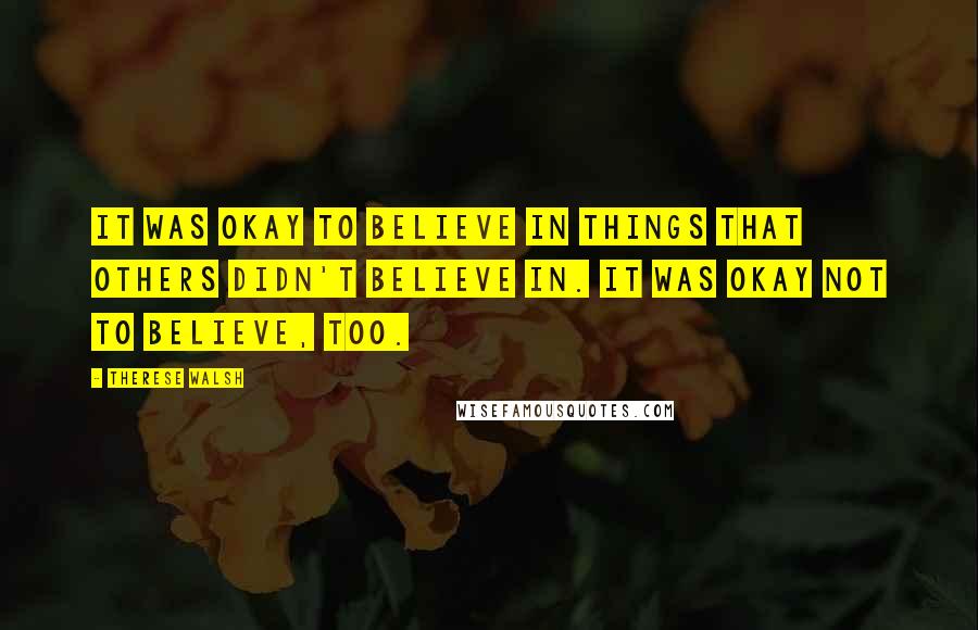 Therese Walsh Quotes: It was okay to believe in things that others didn't believe in. It was okay not to believe, too.