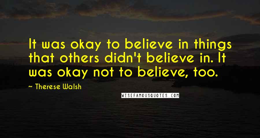 Therese Walsh Quotes: It was okay to believe in things that others didn't believe in. It was okay not to believe, too.
