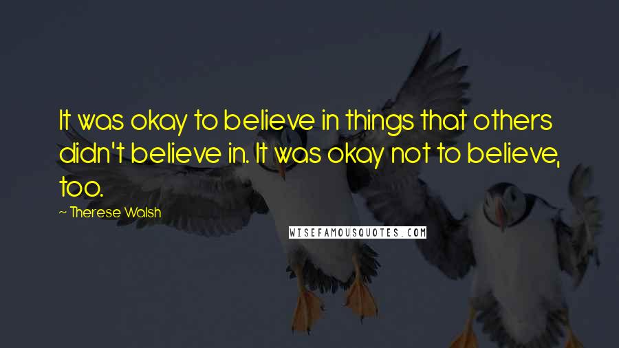 Therese Walsh Quotes: It was okay to believe in things that others didn't believe in. It was okay not to believe, too.