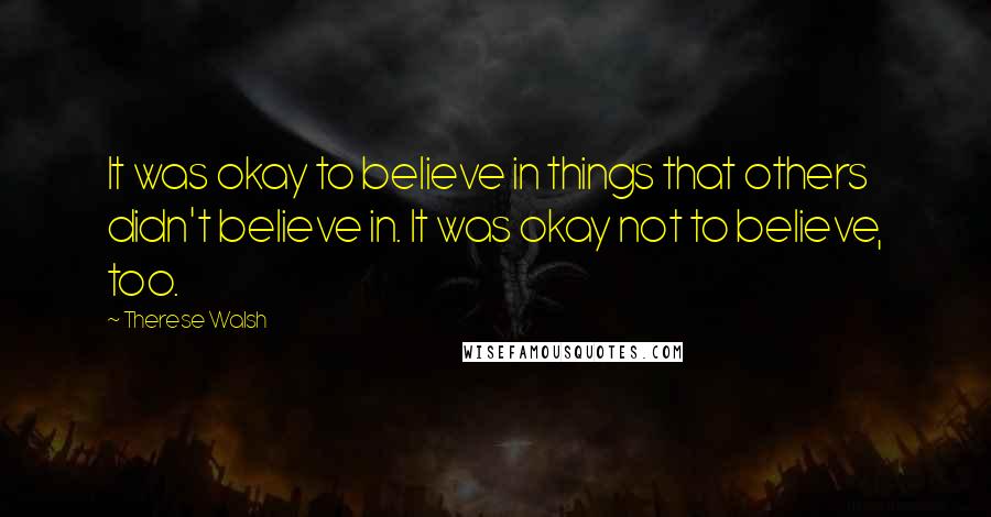 Therese Walsh Quotes: It was okay to believe in things that others didn't believe in. It was okay not to believe, too.