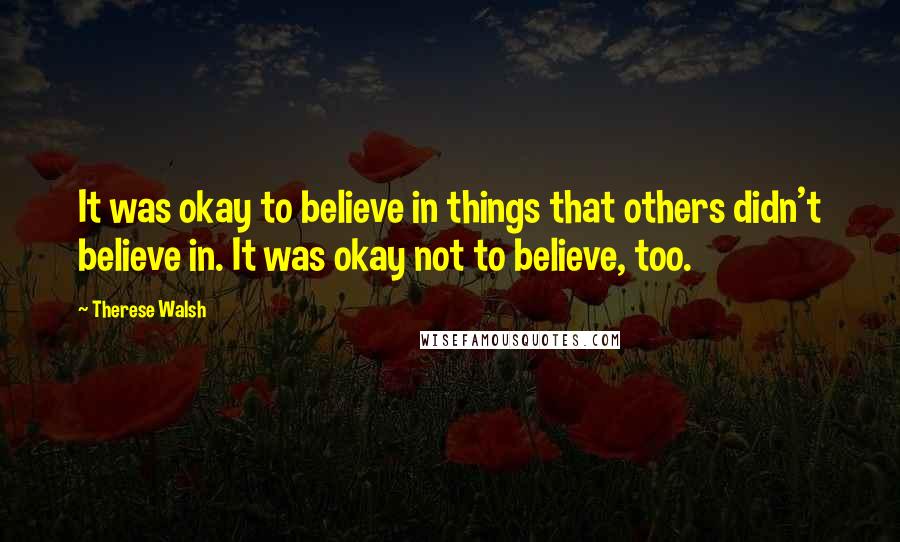 Therese Walsh Quotes: It was okay to believe in things that others didn't believe in. It was okay not to believe, too.