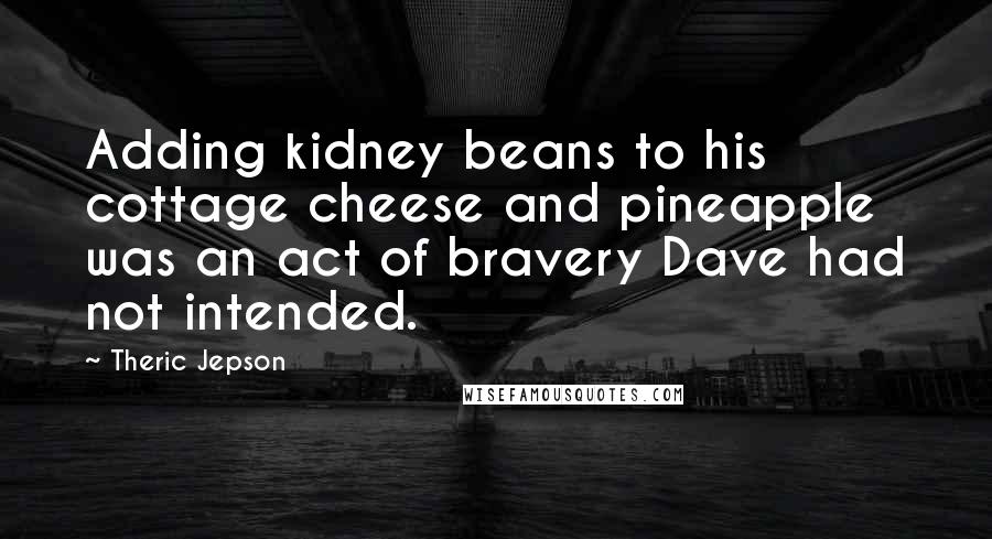 Theric Jepson Quotes: Adding kidney beans to his cottage cheese and pineapple was an act of bravery Dave had not intended.