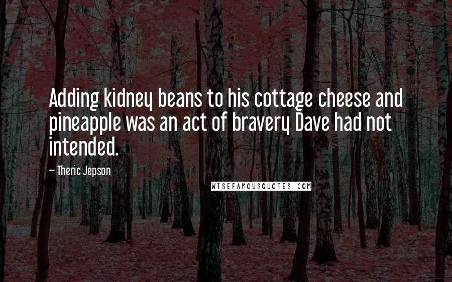 Theric Jepson Quotes: Adding kidney beans to his cottage cheese and pineapple was an act of bravery Dave had not intended.