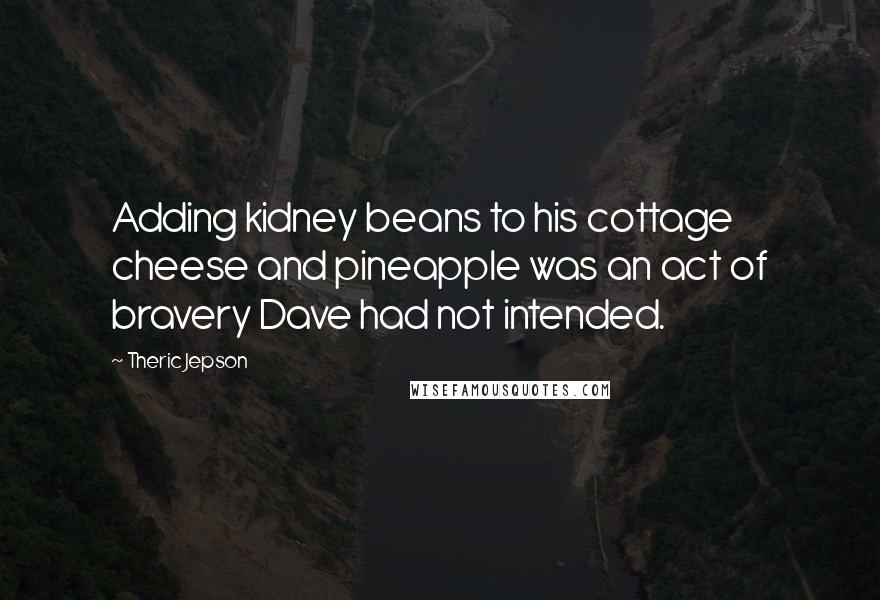 Theric Jepson Quotes: Adding kidney beans to his cottage cheese and pineapple was an act of bravery Dave had not intended.