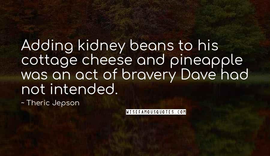 Theric Jepson Quotes: Adding kidney beans to his cottage cheese and pineapple was an act of bravery Dave had not intended.