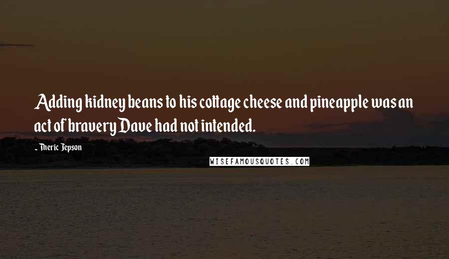 Theric Jepson Quotes: Adding kidney beans to his cottage cheese and pineapple was an act of bravery Dave had not intended.