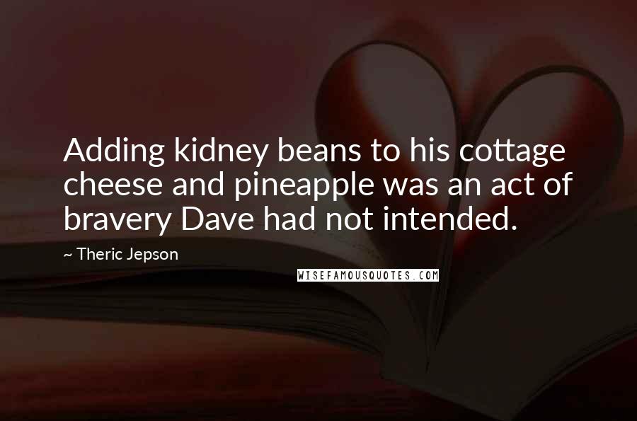 Theric Jepson Quotes: Adding kidney beans to his cottage cheese and pineapple was an act of bravery Dave had not intended.