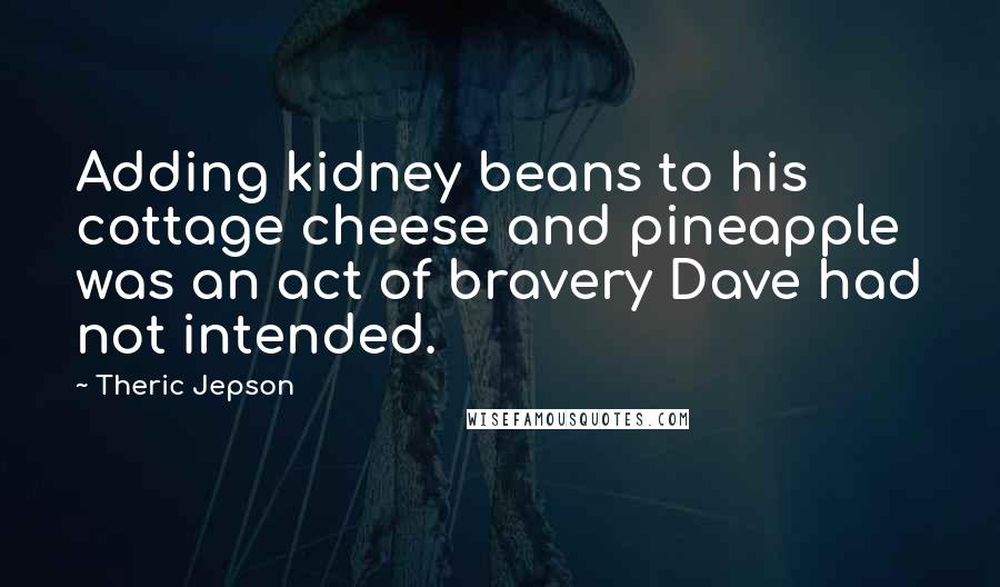 Theric Jepson Quotes: Adding kidney beans to his cottage cheese and pineapple was an act of bravery Dave had not intended.