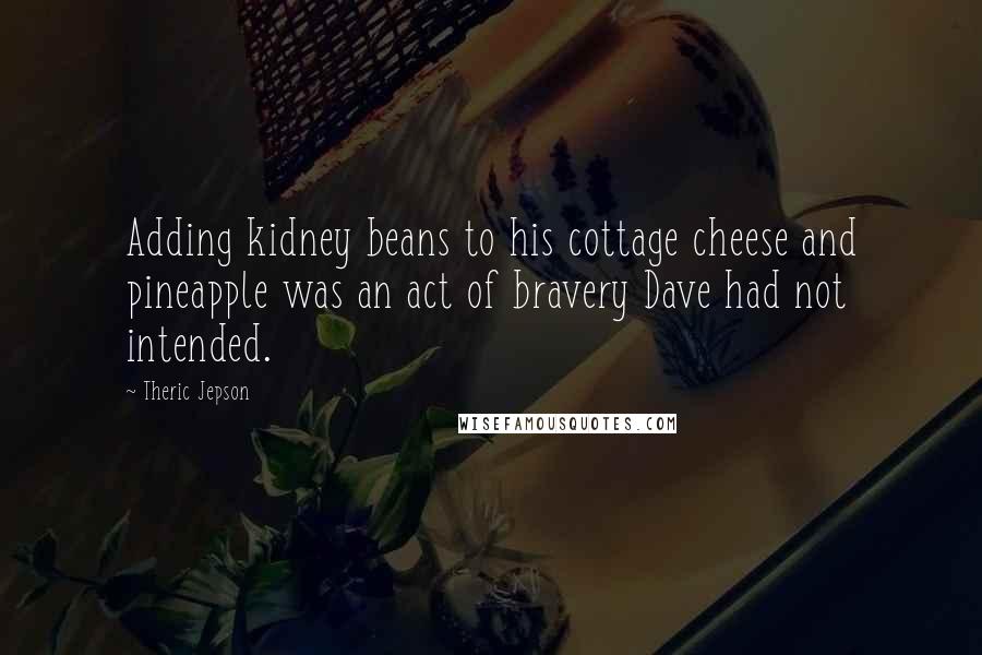 Theric Jepson Quotes: Adding kidney beans to his cottage cheese and pineapple was an act of bravery Dave had not intended.