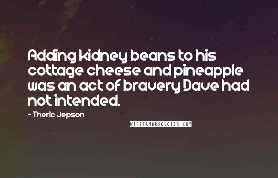 Theric Jepson Quotes: Adding kidney beans to his cottage cheese and pineapple was an act of bravery Dave had not intended.