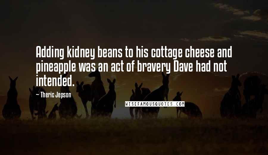 Theric Jepson Quotes: Adding kidney beans to his cottage cheese and pineapple was an act of bravery Dave had not intended.