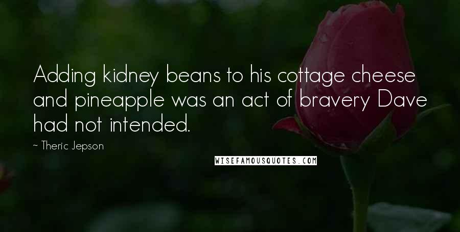 Theric Jepson Quotes: Adding kidney beans to his cottage cheese and pineapple was an act of bravery Dave had not intended.