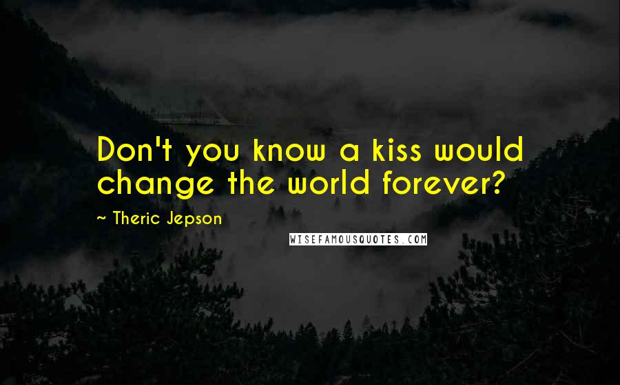 Theric Jepson Quotes: Don't you know a kiss would change the world forever?