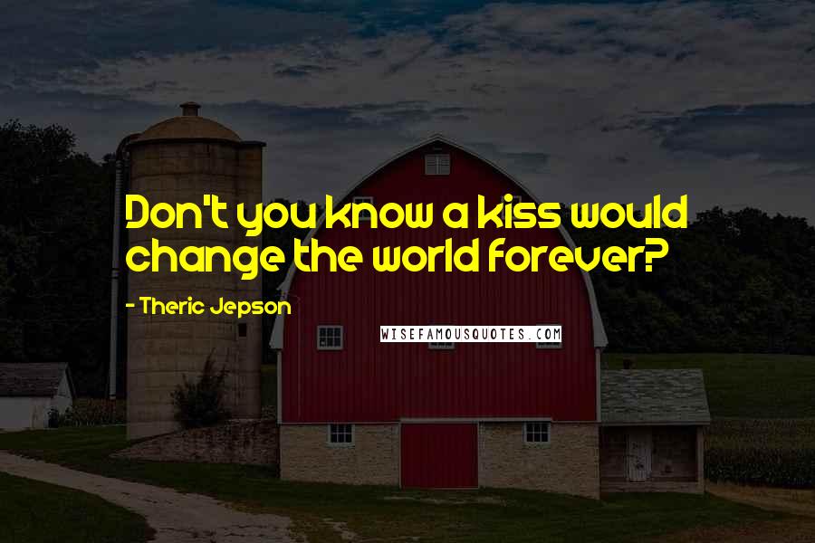 Theric Jepson Quotes: Don't you know a kiss would change the world forever?
