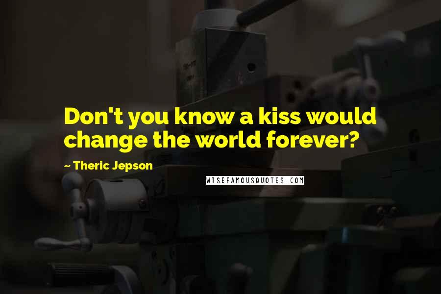 Theric Jepson Quotes: Don't you know a kiss would change the world forever?