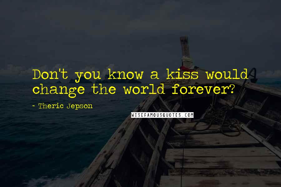 Theric Jepson Quotes: Don't you know a kiss would change the world forever?