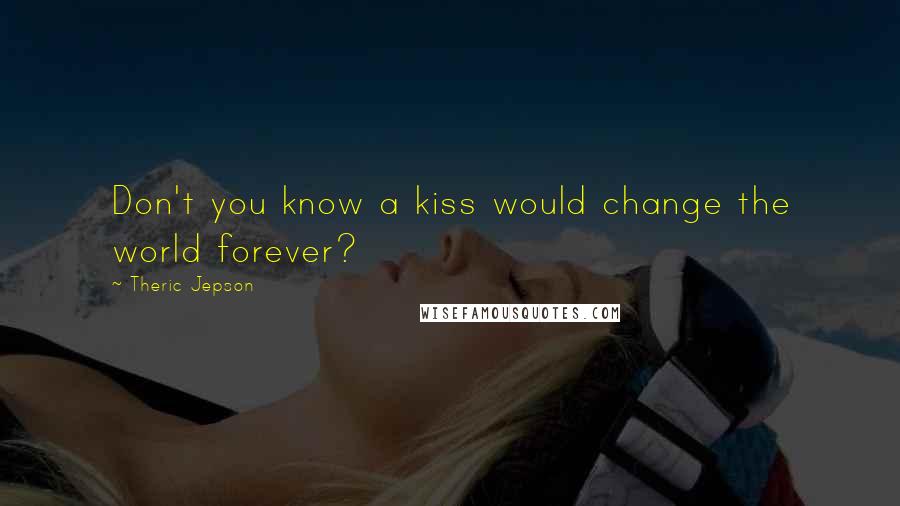 Theric Jepson Quotes: Don't you know a kiss would change the world forever?