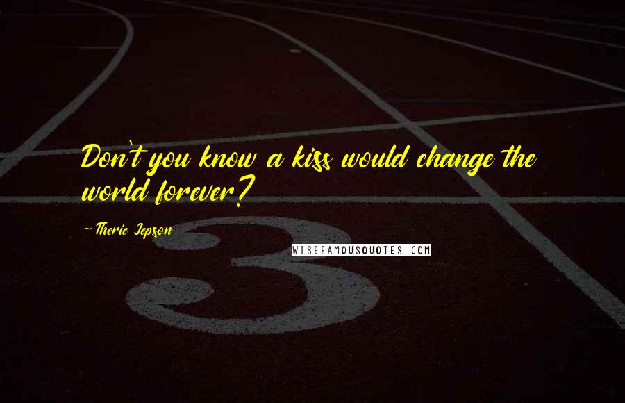 Theric Jepson Quotes: Don't you know a kiss would change the world forever?