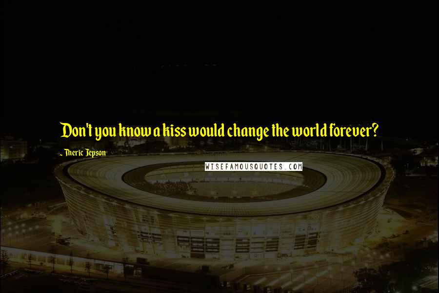 Theric Jepson Quotes: Don't you know a kiss would change the world forever?