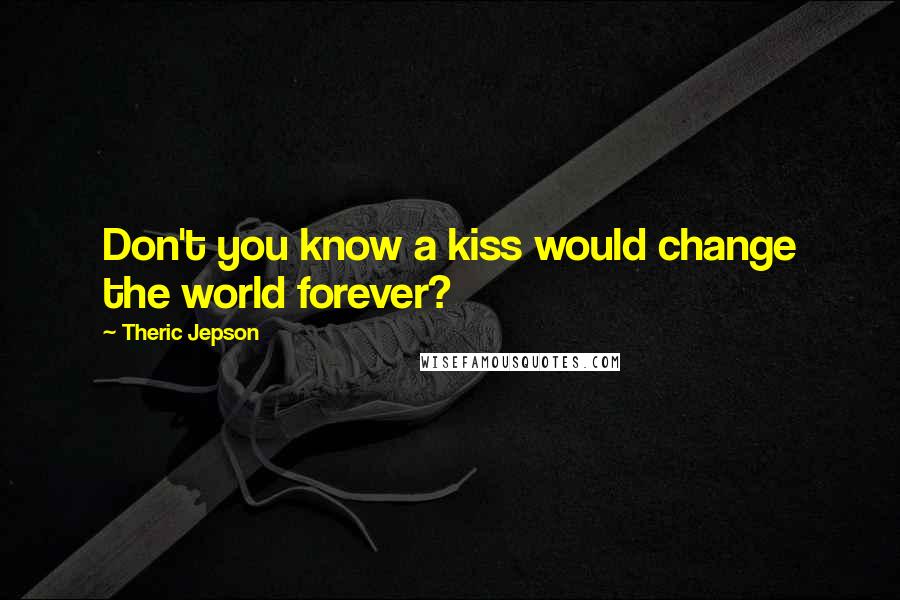 Theric Jepson Quotes: Don't you know a kiss would change the world forever?