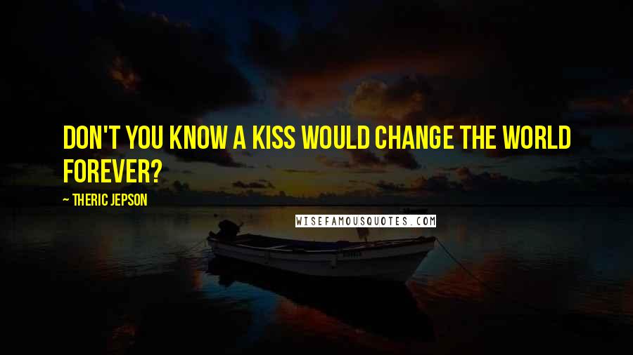 Theric Jepson Quotes: Don't you know a kiss would change the world forever?