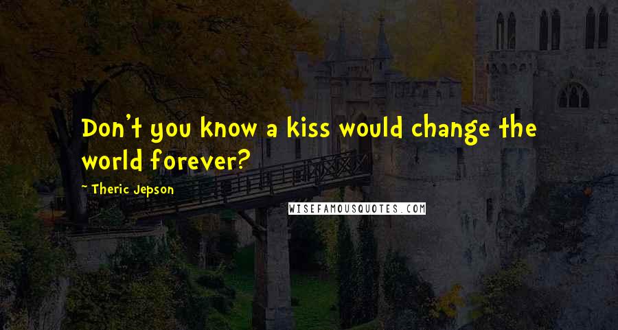 Theric Jepson Quotes: Don't you know a kiss would change the world forever?