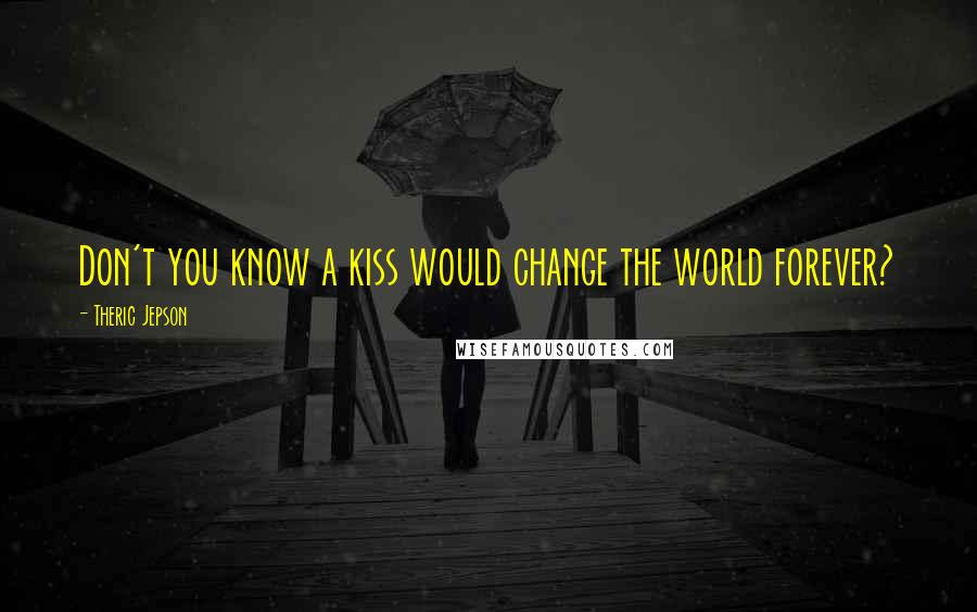 Theric Jepson Quotes: Don't you know a kiss would change the world forever?