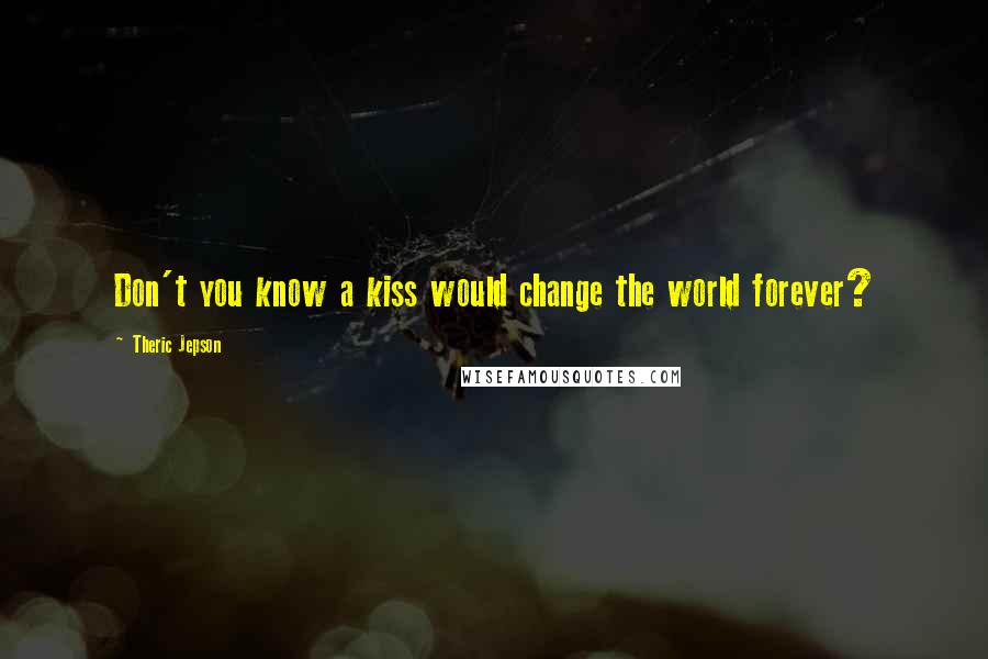 Theric Jepson Quotes: Don't you know a kiss would change the world forever?