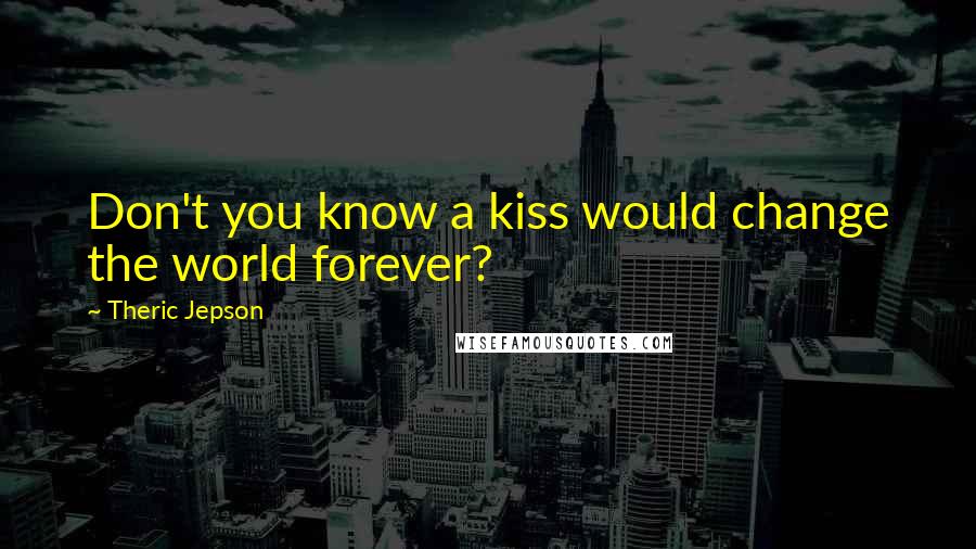 Theric Jepson Quotes: Don't you know a kiss would change the world forever?