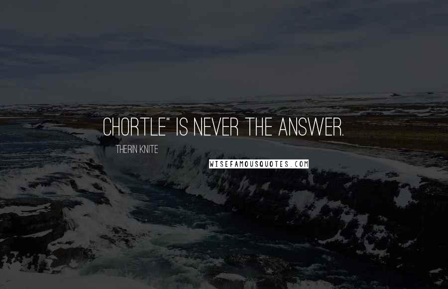 Therin Knite Quotes: Chortle" is never the answer.