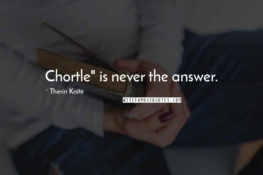 Therin Knite Quotes: Chortle" is never the answer.