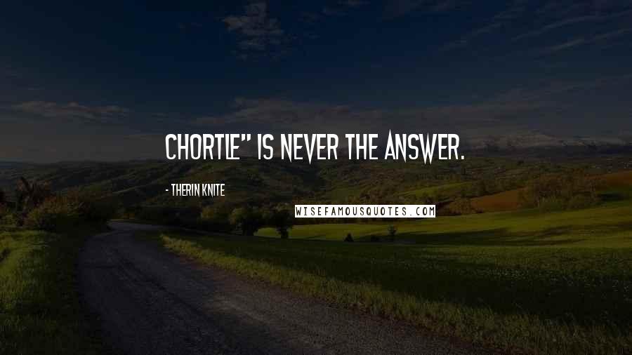 Therin Knite Quotes: Chortle" is never the answer.