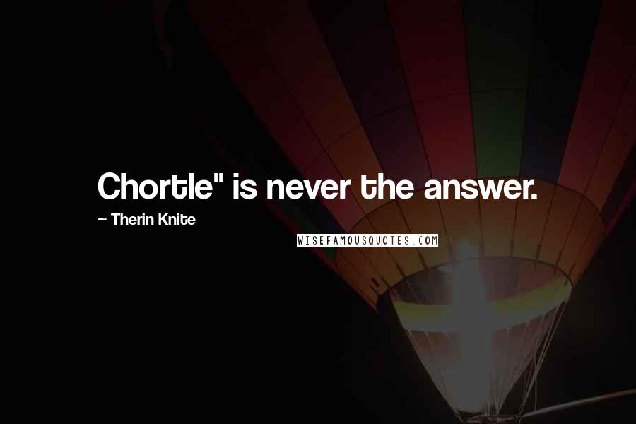 Therin Knite Quotes: Chortle" is never the answer.