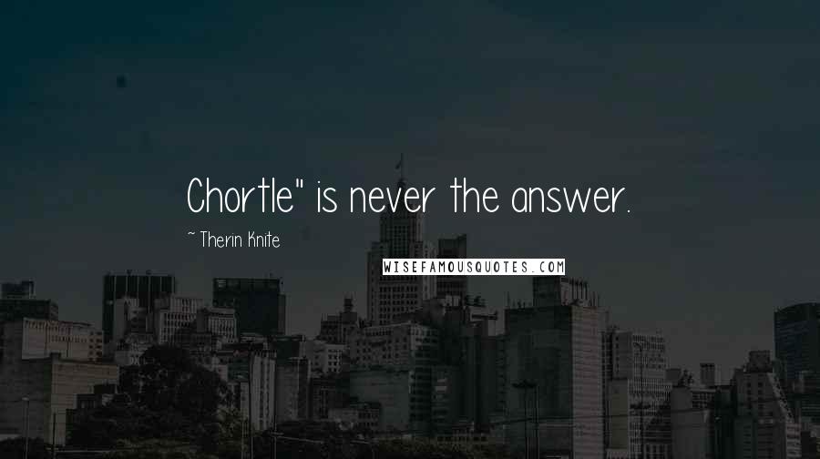 Therin Knite Quotes: Chortle" is never the answer.