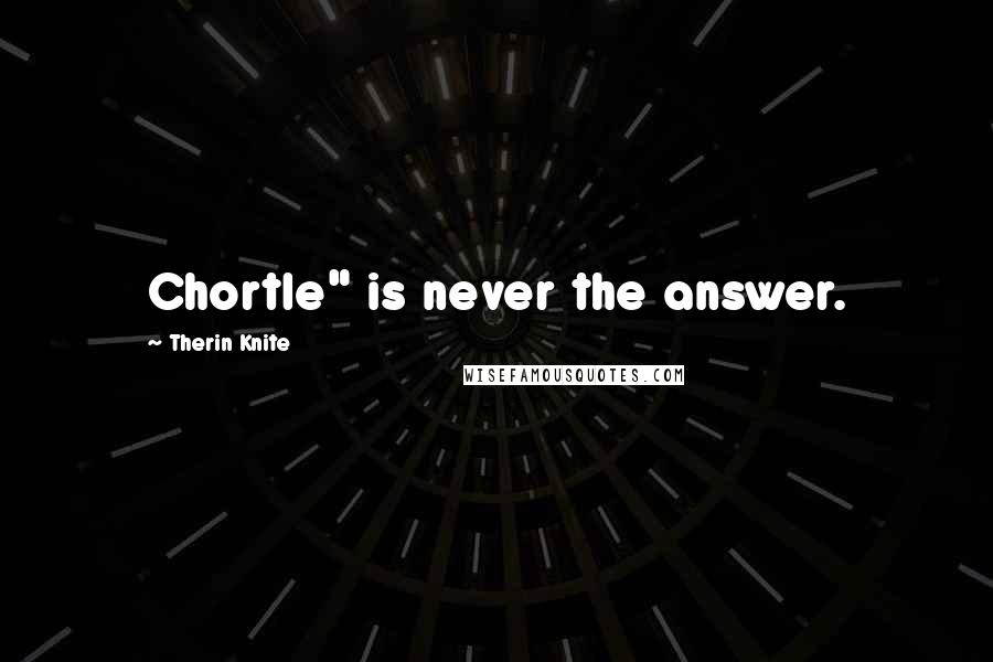 Therin Knite Quotes: Chortle" is never the answer.