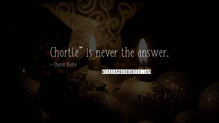 Therin Knite Quotes: Chortle" is never the answer.