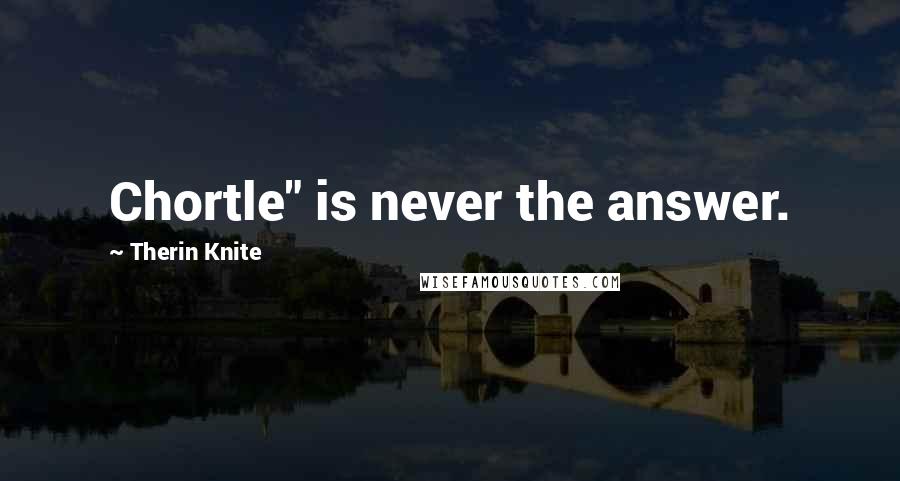 Therin Knite Quotes: Chortle" is never the answer.