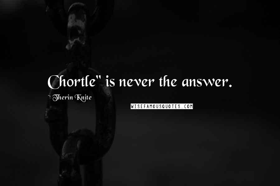 Therin Knite Quotes: Chortle" is never the answer.