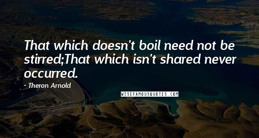 Theron Arnold Quotes: That which doesn't boil need not be stirred;That which isn't shared never occurred.