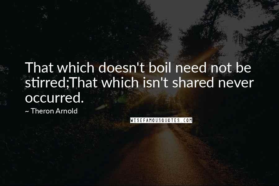 Theron Arnold Quotes: That which doesn't boil need not be stirred;That which isn't shared never occurred.