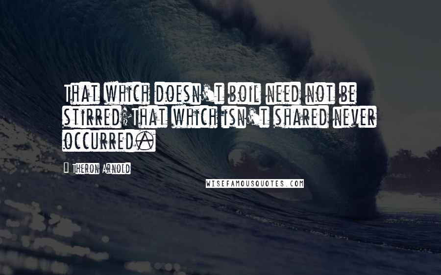 Theron Arnold Quotes: That which doesn't boil need not be stirred;That which isn't shared never occurred.