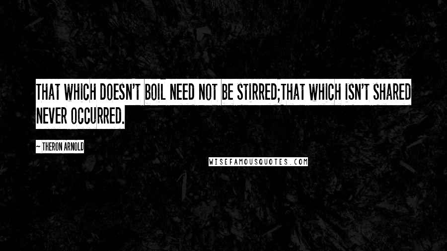 Theron Arnold Quotes: That which doesn't boil need not be stirred;That which isn't shared never occurred.