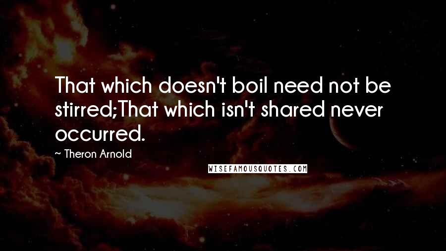 Theron Arnold Quotes: That which doesn't boil need not be stirred;That which isn't shared never occurred.